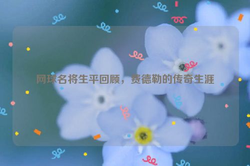 网球名将生平回顾，费德勒的传奇生涯